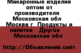 Макаронные изделия оптом от производителя - Московская обл., Москва г. Продукты и напитки » Другое   . Московская обл.